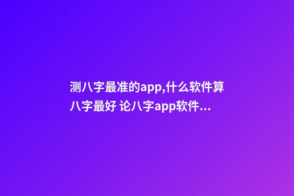 测八字最准的app,什么软件算八字最好 论八字app软件下载,八字软件哪个好,好用的八字软件,八字软件排-第1张-观点-玄机派